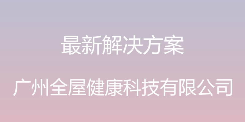 最新解决方案 - 广州全屋健康科技有限公司